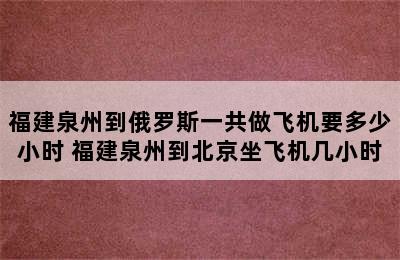 福建泉州到俄罗斯一共做飞机要多少小时 福建泉州到北京坐飞机几小时